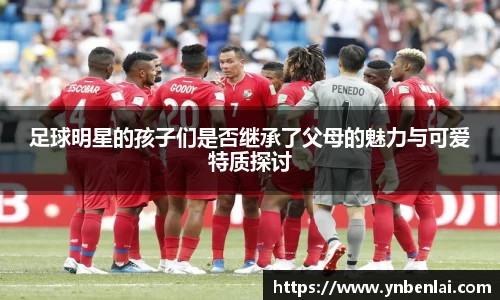 足球明星的孩子们是否继承了父母的魅力与可爱特质探讨